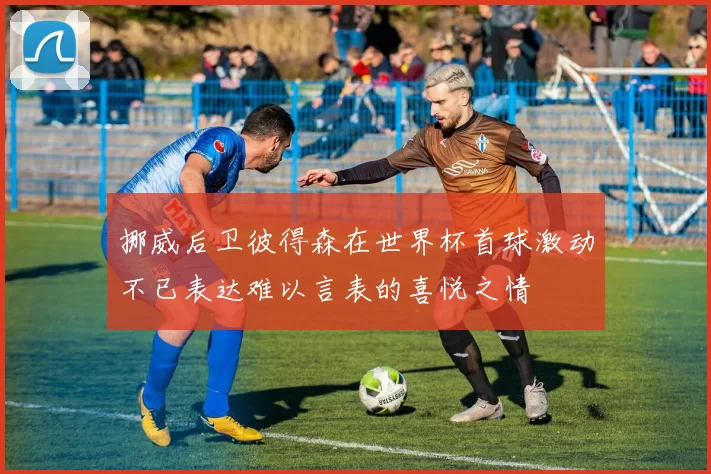 挪威后卫彼得森在世界杯首球激动不已表达难以言表的喜悦之情