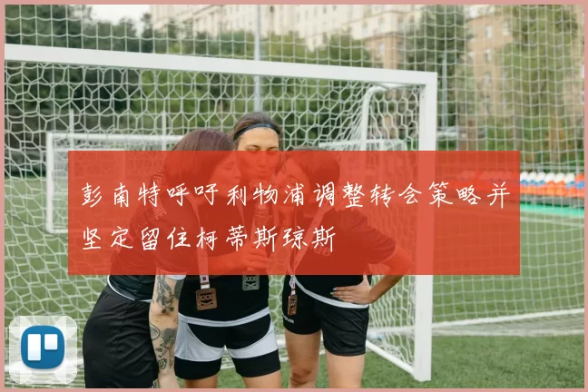 彭南特呼吁利物浦调整转会策略并坚定留住柯蒂斯琼斯