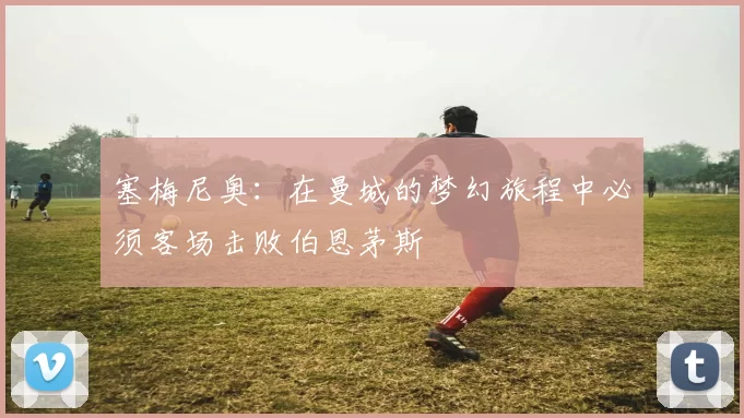 塞梅尼奥：在曼城的梦幻旅程中必须客场击败伯恩茅斯