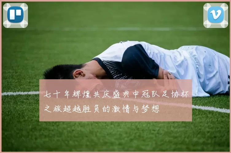 七十年辉煌共庆盛典中冠队足协杯之旅超越胜负的激情与梦想