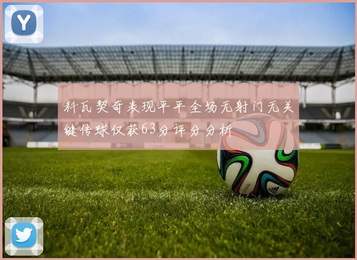 科瓦契奇表现平平全场无射门无关键传球仅获63分评分分析