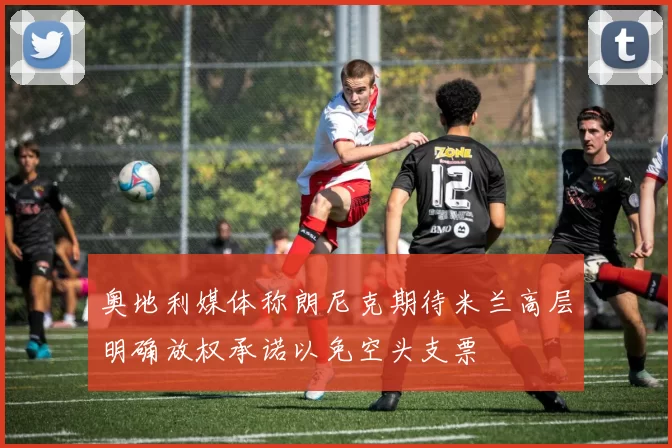 奥地利媒体称朗尼克期待米兰高层明确放权承诺以免空头支票