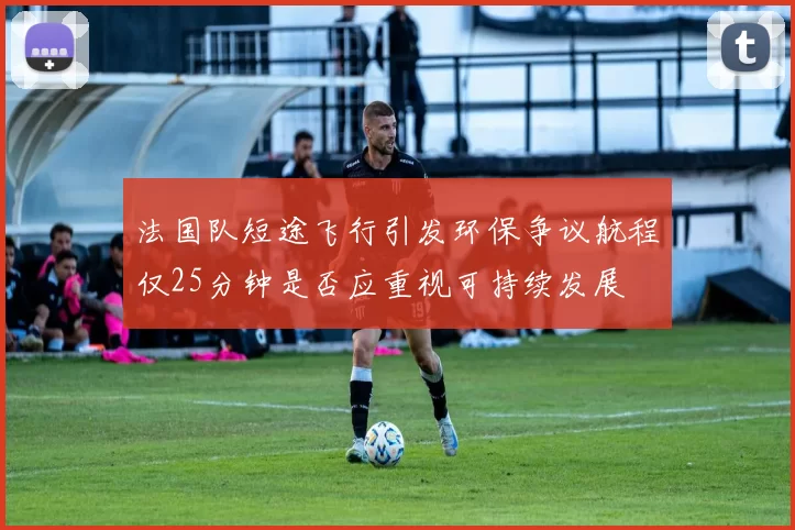 法国队短途飞行引发环保争议航程仅25分钟是否应重视可持续发展