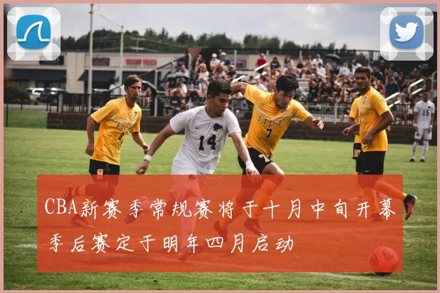 CBA新赛季常规赛将于十月中旬开幕季后赛定于明年四月启动