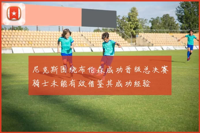 尼克斯围绕布伦森成功晋级总决赛骑士未能有效借鉴其成功经验