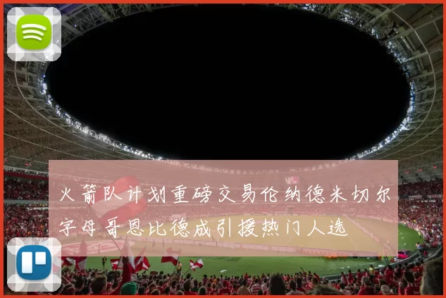 火箭队计划重磅交易伦纳德米切尔字母哥恩比德成引援热门人选