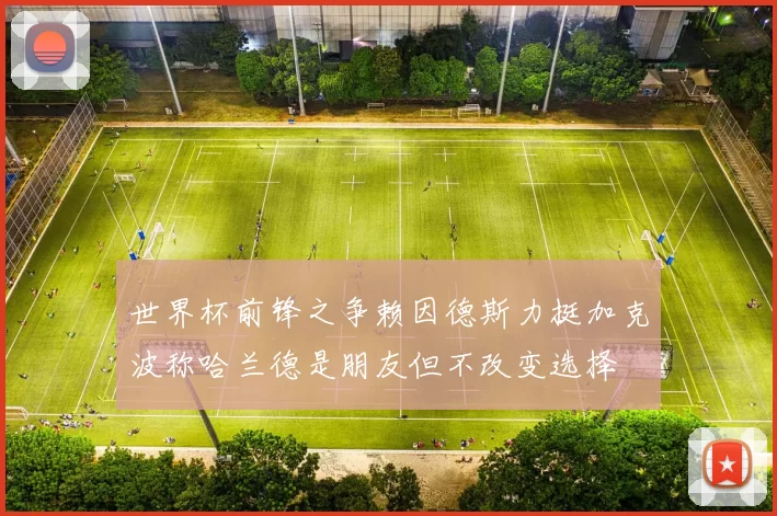 世界杯前锋之争赖因德斯力挺加克波称哈兰德是朋友但不改变选择