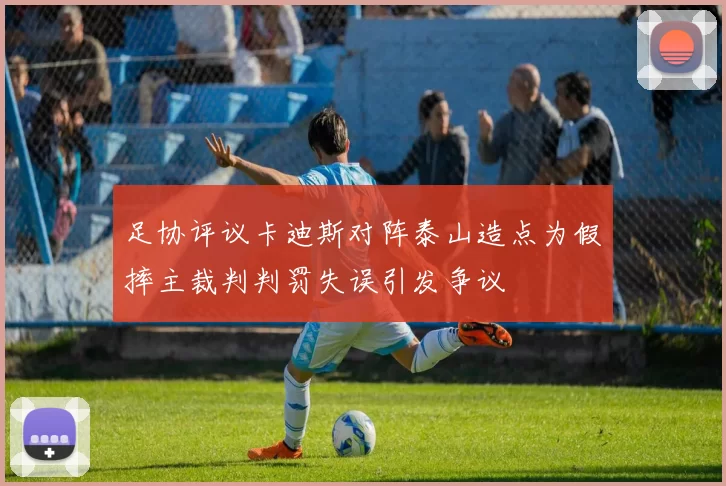 足协评议卡迪斯对阵泰山造点为假摔主裁判判罚失误引发争议
