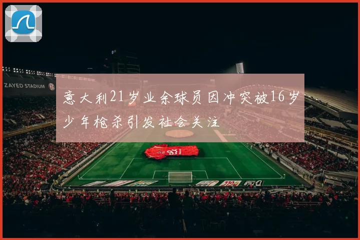 意大利21岁业余球员因冲突被16岁少年枪杀引发社会关注