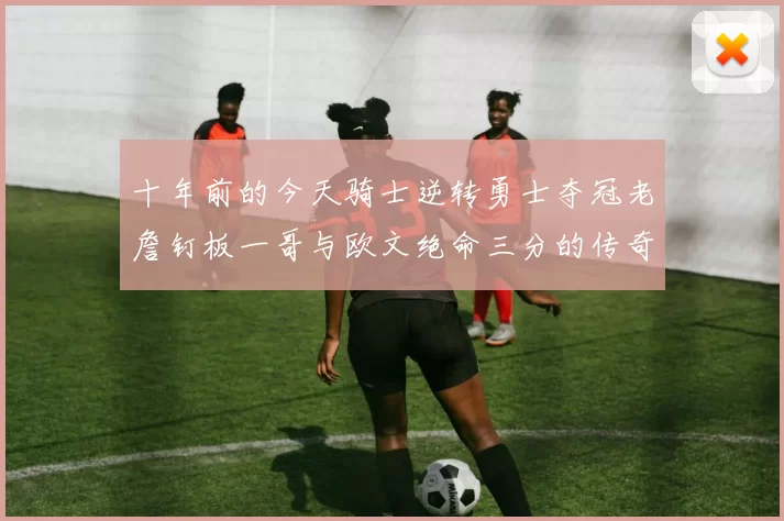 十年前的今天骑士逆转勇士夺冠老詹钉板一哥与欧文绝命三分的传奇时刻
