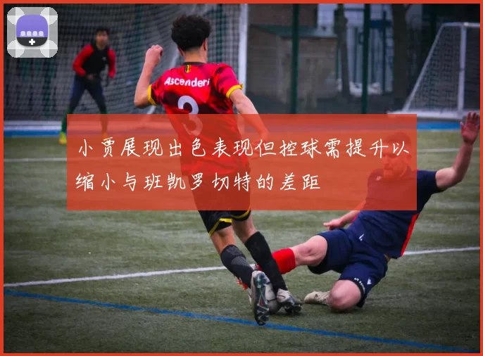 小贾展现出色表现但控球需提升以缩小与班凯罗切特的差距